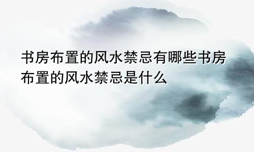 书房布置的风水禁忌有哪些书房布置的风水禁忌是什么