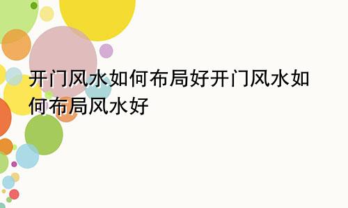 开门风水如何布局好开门风水如何布局风水好