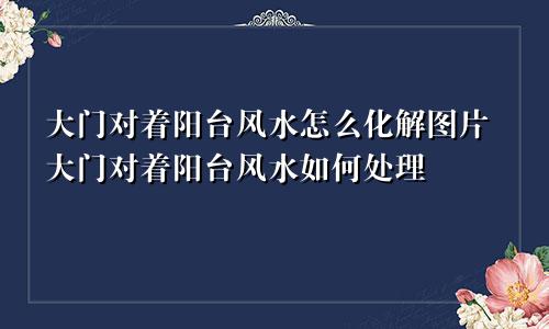 大门对着阳台风水怎么化解图片大门对着阳台风水如何处理