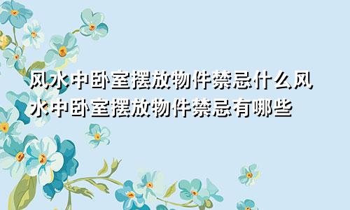 风水中卧室摆放物件禁忌什么风水中卧室摆放物件禁忌有哪些