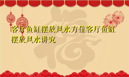 客厅鱼缸摆放风水方位客厅鱼缸摆放风水讲究