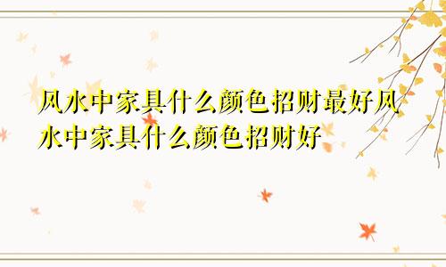 风水中家具什么颜色招财最好风水中家具什么颜色招财好