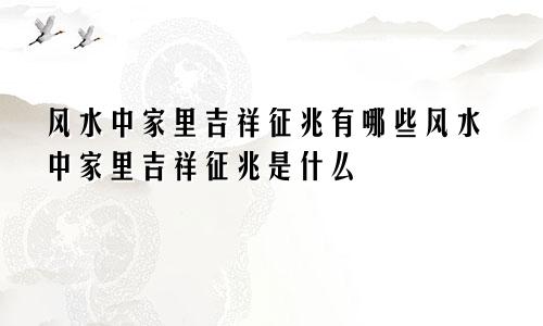 风水中家里吉祥征兆有哪些风水中家里吉祥征兆是什么