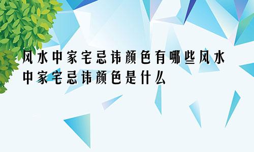 风水中家宅忌讳颜色有哪些风水中家宅忌讳颜色是什么