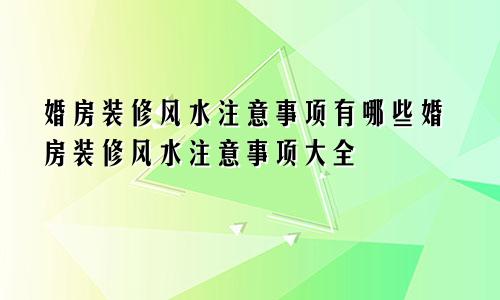 婚房装修风水注意事项有哪些婚房装修风水注意事项大全