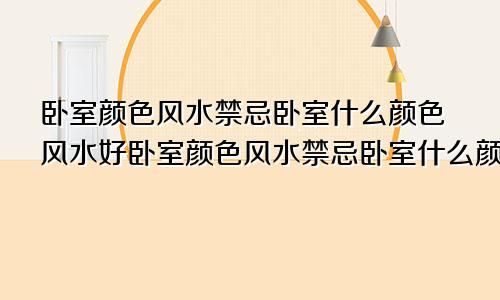 卧室颜色风水禁忌卧室什么颜色风水好卧室颜色风水禁忌卧室什么颜