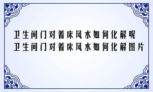 卫生间门对着床风水如何化解呢卫生间门对着床风水如何化解图片