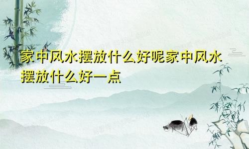 家中风水摆放什么好呢家中风水摆放什么好一点