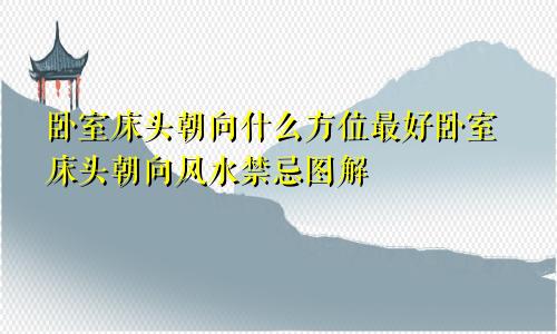 卧室床头朝向什么方位最好卧室床头朝向风水禁忌图解