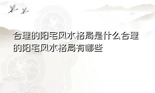 合理的阳宅风水格局是什么合理的阳宅风水格局有哪些