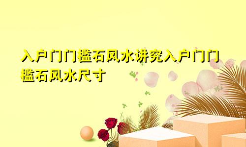 入户门门槛石风水讲究入户门门槛石风水尺寸