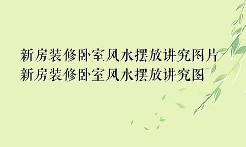 新房装修卧室风水摆放讲究图片新房装修卧室风水摆放讲究图