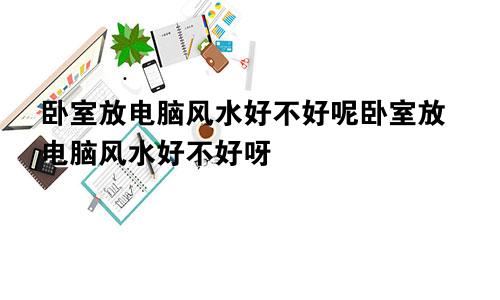 卧室放电脑风水好不好呢卧室放电脑风水好不好呀