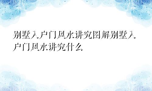 别墅入户门风水讲究图解别墅入户门风水讲究什么