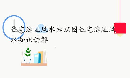 住宅选址风水知识图住宅选址风水知识讲解