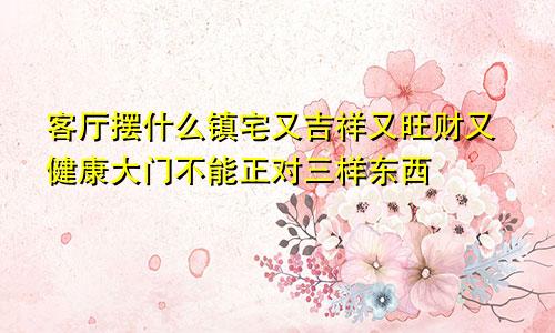 客厅摆什么镇宅又吉祥又旺财又健康大门不能正对三样东西