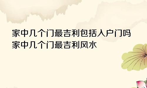 家中几个门最吉利包括入户门吗家中几个门最吉利风水