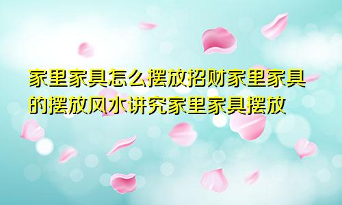 家里家具怎么摆放招财家里家具的摆放风水讲究家里家具摆放