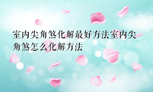 室内尖角煞化解最好方法室内尖角煞怎么化解方法