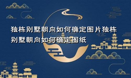 独栋别墅朝向如何确定图片独栋别墅朝向如何确定图纸