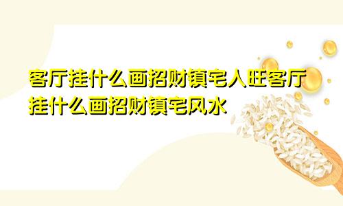 客厅挂什么画招财镇宅人旺客厅挂什么画招财镇宅风水