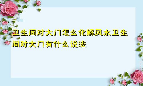 卫生间对大门怎么化解风水卫生间对大门有什么说法