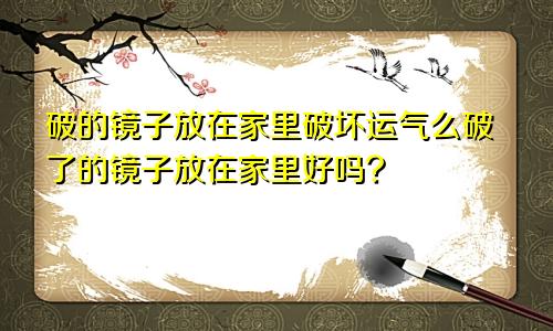 破的镜子放在家里破坏运气么破了的镜子放在家里好吗?