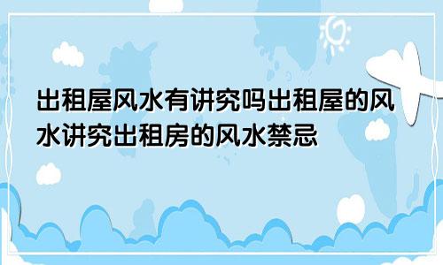 出租屋风水有讲究吗出租屋的风水讲究出租房的风水禁忌