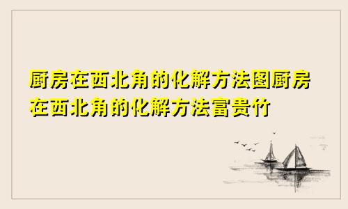 厨房在西北角的化解方法图厨房在西北角的化解方法富贵竹