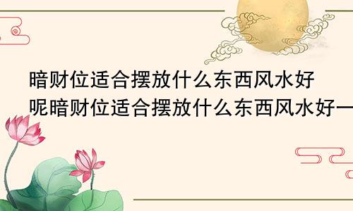 暗财位适合摆放什么东西风水好呢暗财位适合摆放什么东西风水好一点