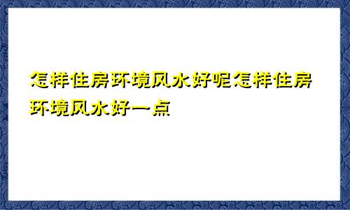 怎样住房环境风水好呢怎样住房环境风水好一点