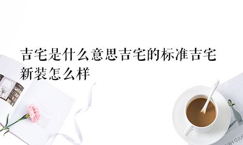 吉宅是什么意思吉宅的标准吉宅新装怎么样