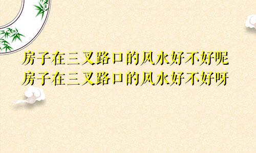 房子在三叉路口的风水好不好呢房子在三叉路口的风水好不好呀