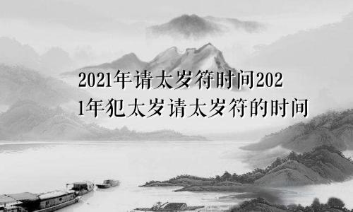 2021年请太岁符时间2021年犯太岁请太岁符的时间