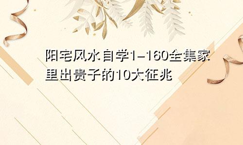 阳宅风水自学1-160全集家里出贵子的10大征兆