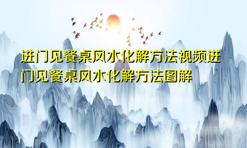 进门见餐桌风水化解方法视频进门见餐桌风水化解方法图解