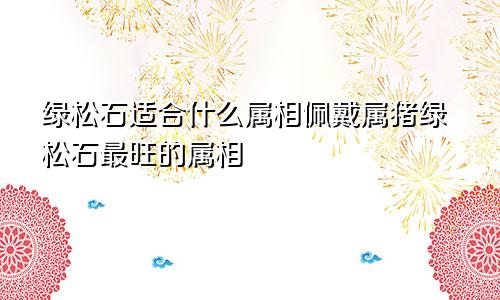 绿松石适合什么属相佩戴属猪绿松石最旺的属相