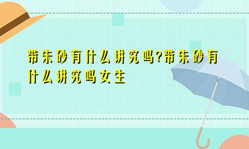 带朱砂有什么讲究吗?带朱砂有什么讲究吗女生