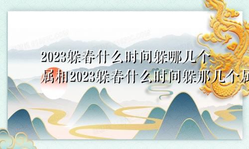 2023躲春什么时间躲哪几个属相2023躲春什么时间躲那几个属相躲