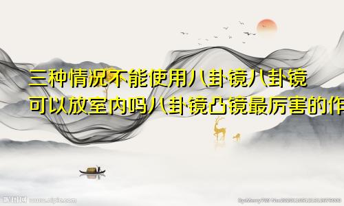 三种情况不能使用八卦镜八卦镜可以放室内吗八卦镜凸镜最厉害的作用