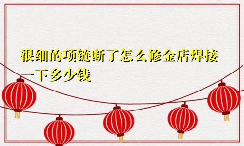 很细的项链断了怎么修金店焊接一下多少钱