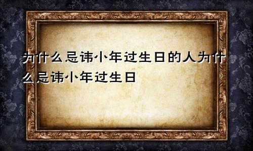 为什么忌讳小年过生日的人为什么忌讳小年过生日