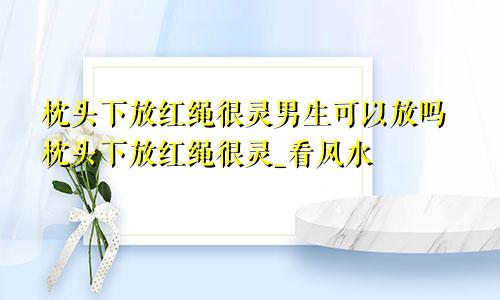 枕头下放红绳很灵男生可以放吗枕头下放红绳很灵_看风水