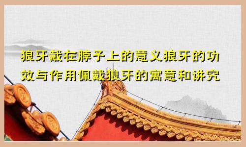 狼牙戴在脖子上的意义狼牙的功效与作用佩戴狼牙的寓意和讲究