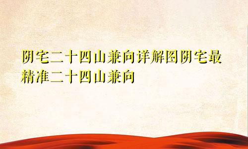 阴宅二十四山兼向详解图阴宅最精准二十四山兼向