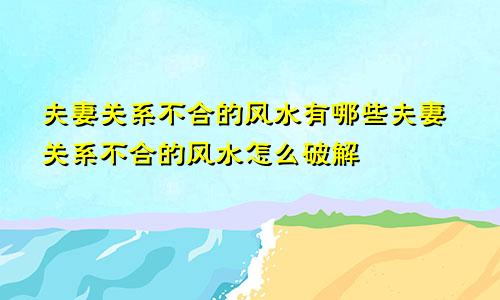 夫妻关系不合的风水有哪些夫妻关系不合的风水怎么破解