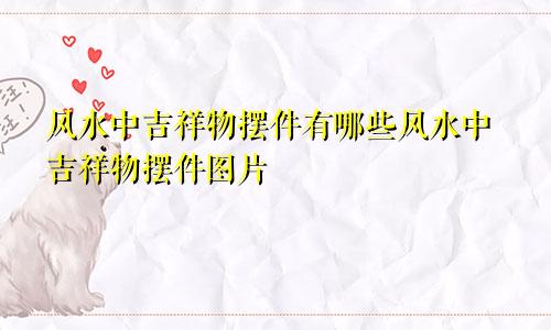 风水中吉祥物摆件有哪些风水中吉祥物摆件图片