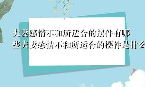 夫妻感情不和所适合的摆件有哪些夫妻感情不和所适合的摆件是什么