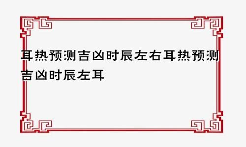 耳热预测吉凶时辰左右耳热预测吉凶时辰左耳