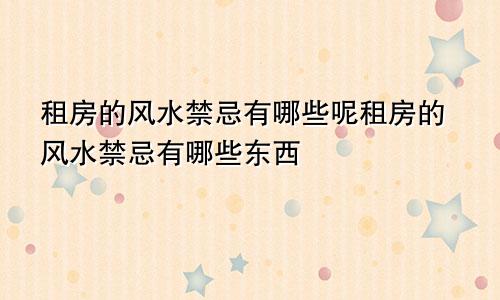 租房的风水禁忌有哪些呢租房的风水禁忌有哪些东西